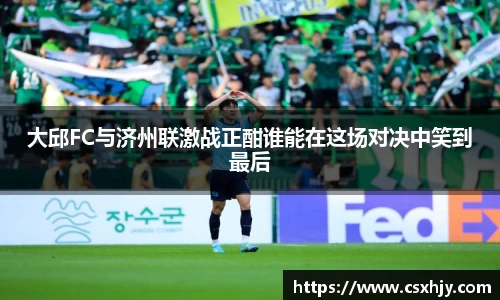 大邱FC与济州联激战正酣谁能在这场对决中笑到最后