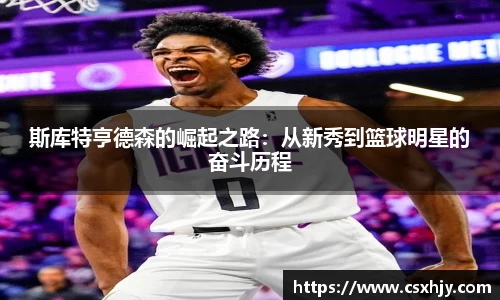 斯库特亨德森的崛起之路：从新秀到篮球明星的奋斗历程