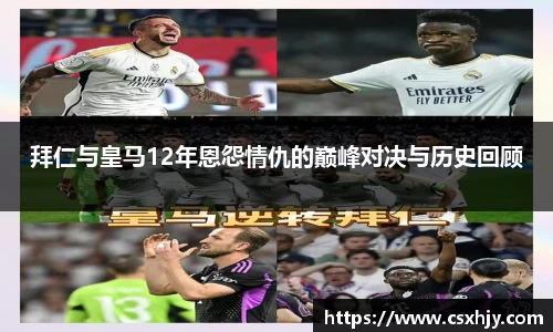 拜仁与皇马12年恩怨情仇的巅峰对决与历史回顾